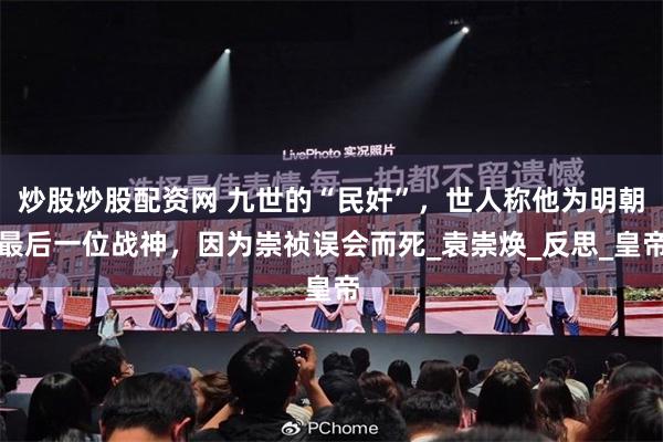 炒股炒股配资网 九世的“民奸”,世人称他为明朝最后一位战神,因为崇祯误会而死_袁崇焕_反思_皇帝