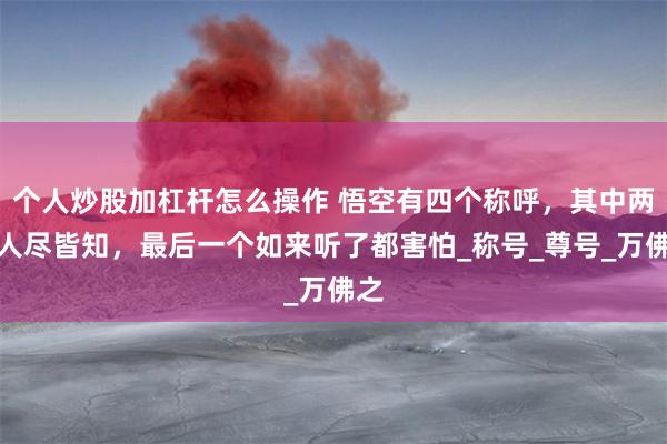 个人炒股加杠杆怎么操作 悟空有四个称呼，其中两个人尽皆知，最后一个如来听了都害怕_称号_尊号_万佛之