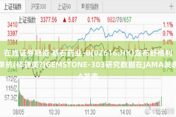 在线证劵融资 基石药业-B(02616.HK)宣布舒格利单抗(择捷美?)GEMSTONE-303研究数据在JAMA发表