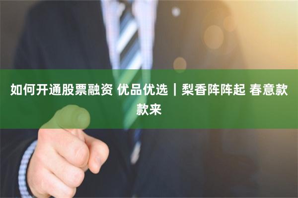 如何开通股票融资 优品优选｜梨香阵阵起 春意款款来