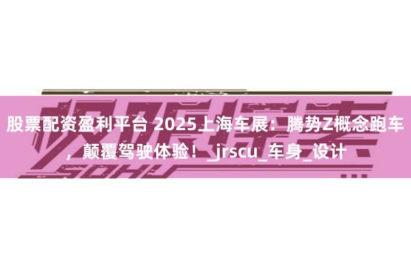 股票配资盈利平台 2025上海车展：腾势Z概念跑车，颠覆驾驶体验！_jrscu_车身_设计