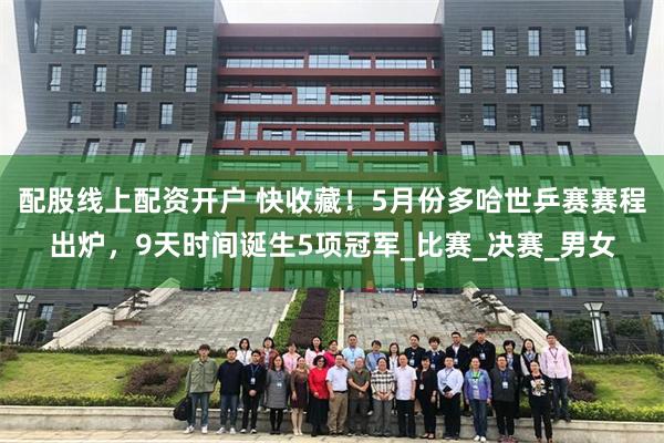 配股线上配资开户 快收藏！5月份多哈世乒赛赛程出炉，9天时间诞生5项冠军_比赛_决赛_男女