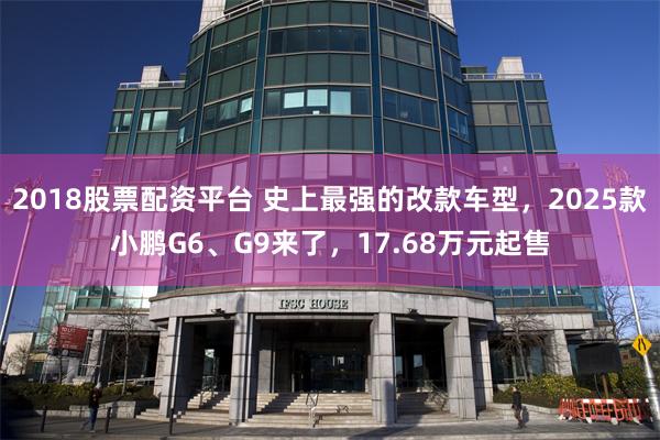 2018股票配资平台 史上最强的改款车型，2025款小鹏G6、G9来了，17.68万元起售