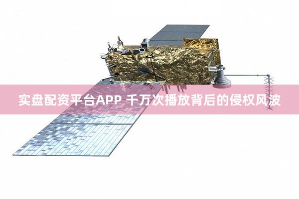 实盘配资平台APP 千万次播放背后的侵权风波
