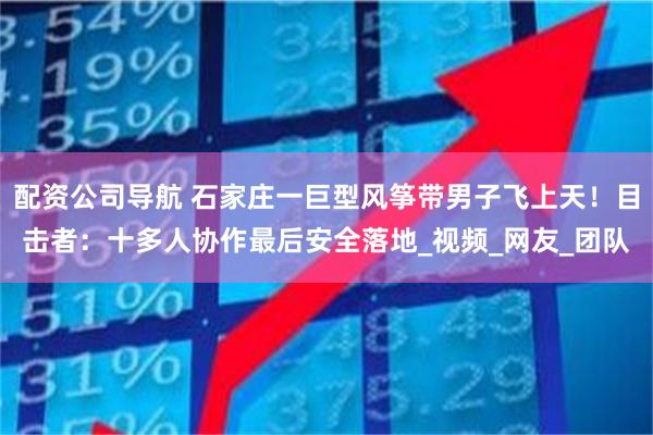 配资公司导航 石家庄一巨型风筝带男子飞上天！目击者：十多人协作最后安全落地_视频_网友_团队