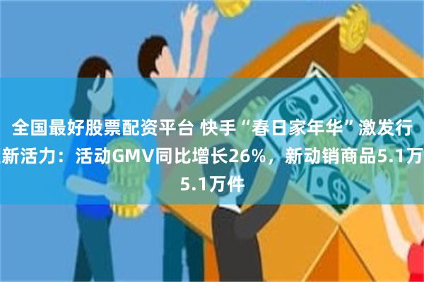 全国最好股票配资平台 快手“春日家年华”激发行业新活力：活动GMV同比增长26%，新动销商品5.1万件