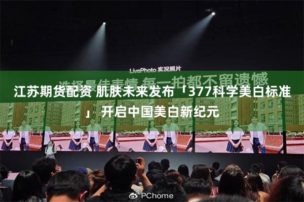 江苏期货配资 肌肤未来发布「377科学美白标准」 开启中国美白新纪元