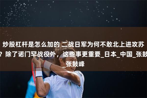 炒股杠杆是怎么加的 二战日军为何不敢北上进攻苏联？除了诺门罕战役外，这些事更重要_日本_中国_张鼓峰