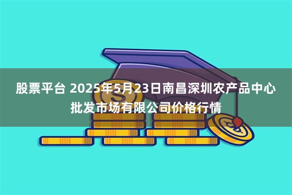 股票平台 2025年5月23日南昌深圳农产品中心批发市场有限公司价格行情