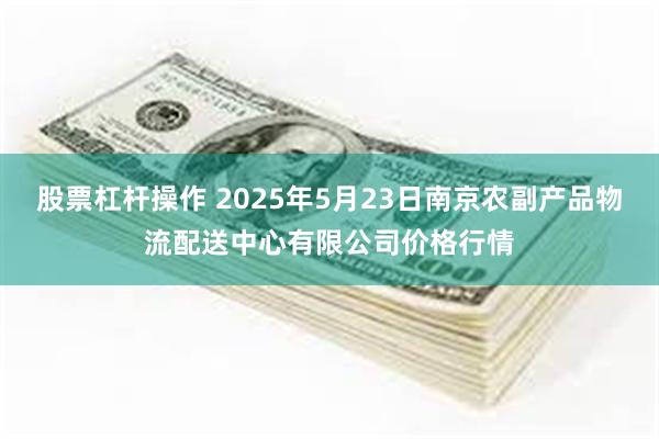 股票杠杆操作 2025年5月23日南京农副产品物流配送中心有限公司价格行情