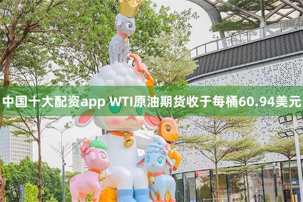 中国十大配资app WTI原油期货收于每桶60.94美元