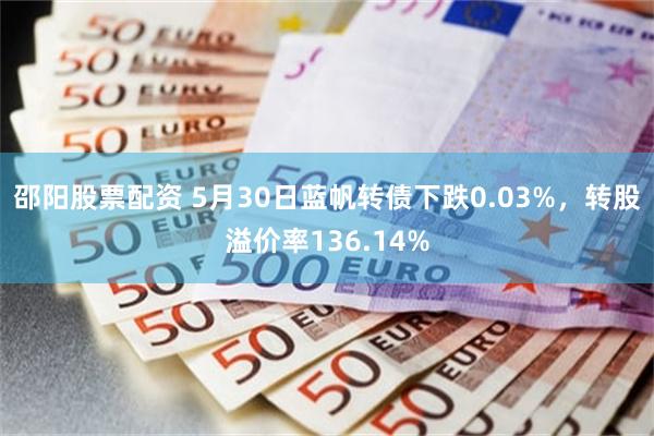 邵阳股票配资 5月30日蓝帆转债下跌0.03%，转股溢价率136.14%