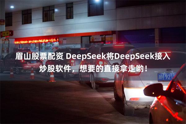 眉山股票配资 DeepSeek将DeepSeek接入炒股软件，想要的直接拿走哟！
