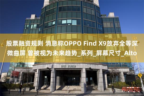 股票融资规则 消息称OPPO Find X9放弃全等深微曲屏 曾被视为未来趋势_系列_屏幕尺寸_Alto