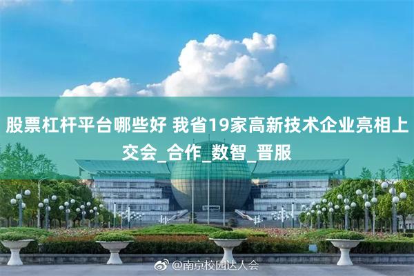 股票杠杆平台哪些好 我省19家高新技术企业亮相上交会_合作_数智_晋服