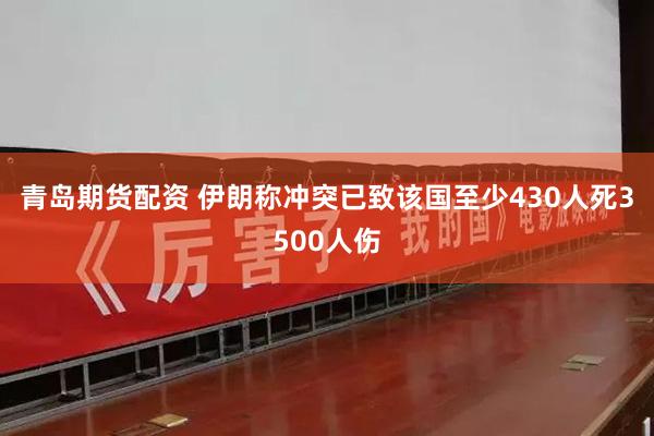 青岛期货配资 伊朗称冲突已致该国至少430人死3500人伤