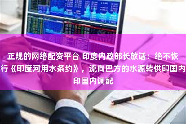 正规的网络配资平台 印度内政部长放话：绝不恢复履行《印度河用水条约》，流向巴方的水源转供印国内调配