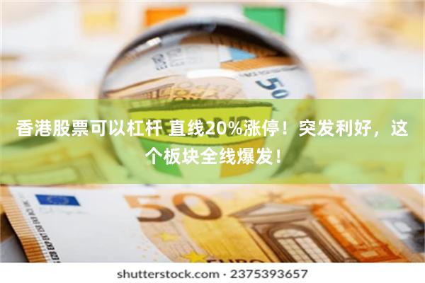 香港股票可以杠杆 直线20%涨停！突发利好，这个板块全线爆发！