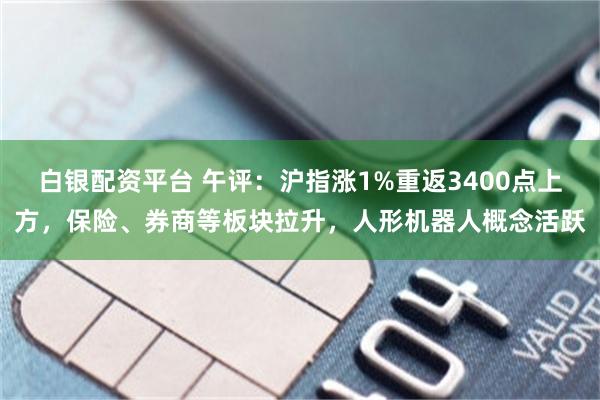 白银配资平台 午评：沪指涨1%重返3400点上方，保险、券商等板块拉升，人形机器人概念活跃