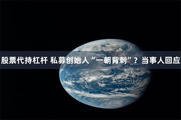 股票代持杠杆 私募创始人“一朝背刺”?当事人回应