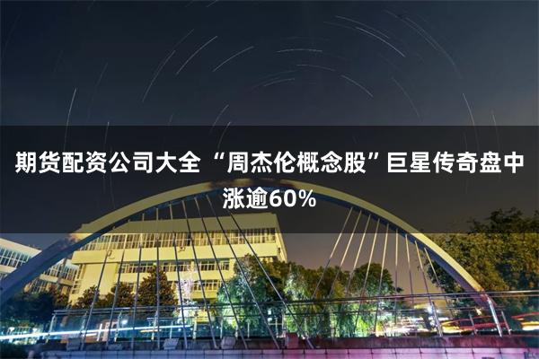 期货配资公司大全 “周杰伦概念股”巨星传奇盘中涨逾60%