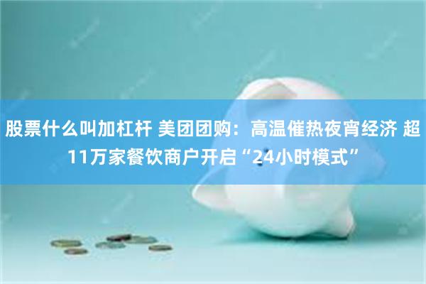 股票什么叫加杠杆 美团团购：高温催热夜宵经济 超11万家餐饮商户开启“24小时模式”