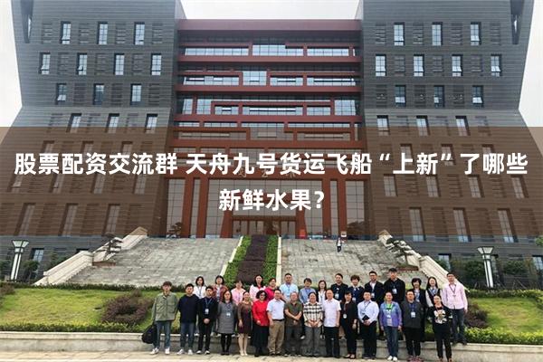 股票配资交流群 天舟九号货运飞船“上新”了哪些新鲜水果？