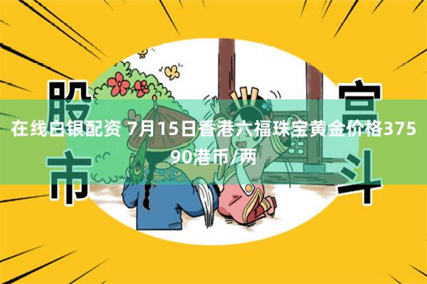 在线白银配资 7月15日香港六福珠宝黄金价格37590港币/两