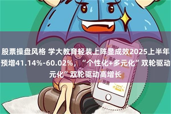 股票操盘风格 学大教育轻装上阵显成效2025上半年净利润预增41.14%-60.02%，“个性化+多元化”双轮驱动高增长