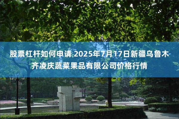 股票杠杆如何申请 2025年7月17日新疆乌鲁木齐凌庆蔬菜果品有限公司价格行情