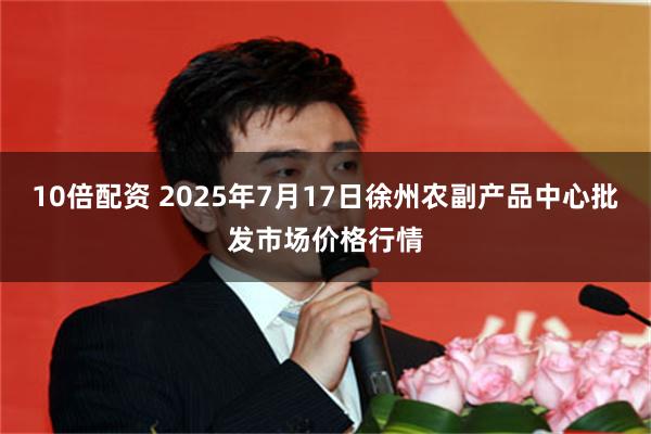 10倍配资 2025年7月17日徐州农副产品中心批发市场价格行情