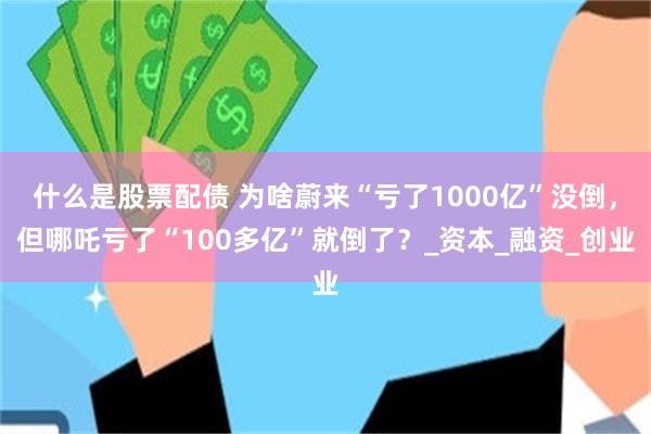 什么是股票配债 为啥蔚来“亏了1000亿”没倒，但哪吒亏了“100多亿”就倒了？_资本_融资_创业