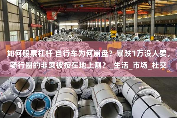 如何股票杠杆 自行车为何崩盘？暴跌1万没人要，骑行圈的韭菜被按在地上割？_生活_市场_社交