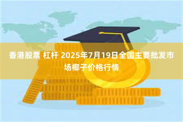 香港股票 杠杆 2025年7月19日全国主要批发市场椰子价格行情