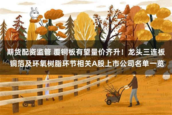 期货配资监管 覆铜板有望量价齐升！龙头三连板 铜箔及环氧树脂环节相关A股上市公司名单一览