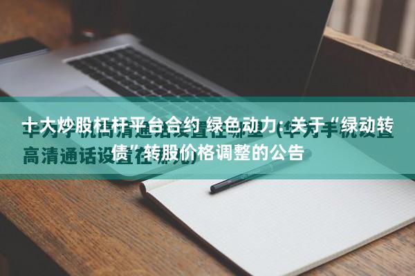 十大炒股杠杆平台合约 绿色动力: 关于“绿动转债”转股价格调整的公告