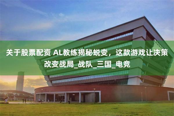 关于股票配资 AL教练揭秘蜕变，这款游戏让决策改变战局_战队_三国_电竞