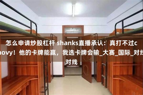 怎么申请炒股杠杆 shanks直播承认:真打不过chovy!他的卡牌能赢,我选卡牌会输_大赛_国际_对线