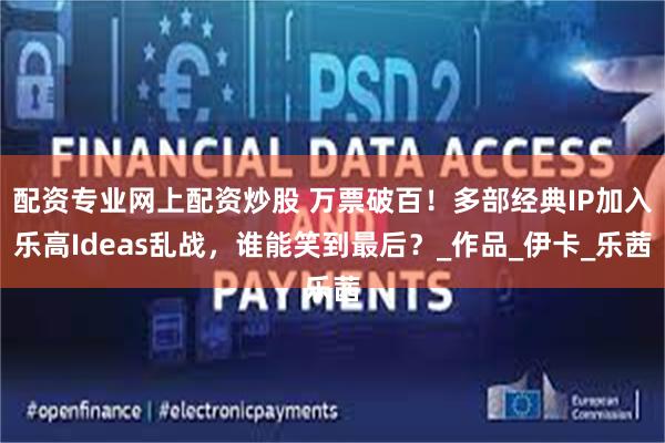 配资专业网上配资炒股 万票破百!多部经典IP加入乐高Ideas乱战,谁能笑到最后?_作品_伊卡_乐茜