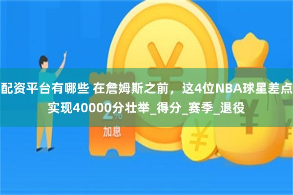配资平台有哪些 在詹姆斯之前,这4位NBA球星差点实现40000分壮举_得分_赛季_退役