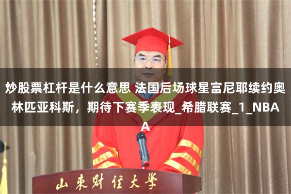 炒股票杠杆是什么意思 法国后场球星富尼耶续约奥林匹亚科斯，期待下赛季表现_希腊联赛_1_NBA