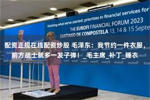 配资正规在线配资炒股 毛泽东:我节约一件衣服,前方战士就多一发子弹!_毛主席_补丁_睡衣