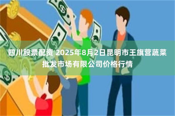 四川股票配资 2025年8月2日昆明市王旗营蔬菜批发市场有限公司价格行情