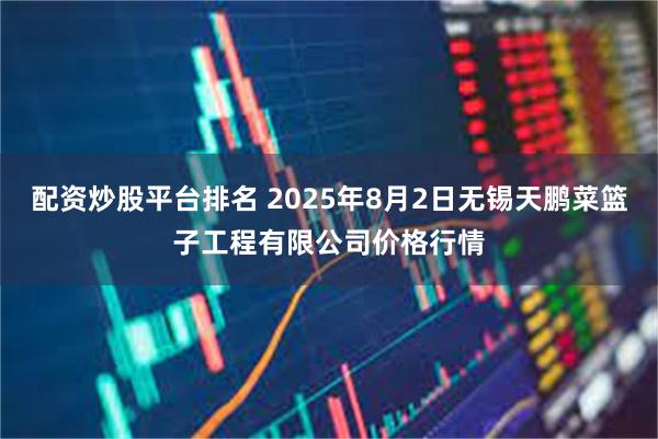 配资炒股平台排名 2025年8月2日无锡天鹏菜篮子工程有限公司价格行情