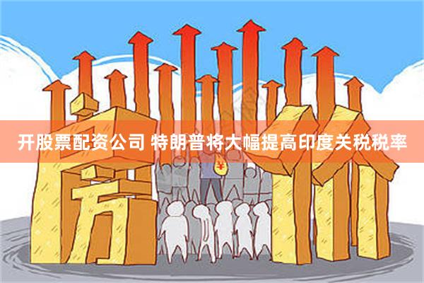 开股票配资公司 特朗普将大幅提高印度关税税率