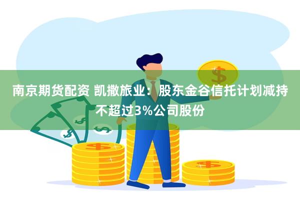 南京期货配资 凯撒旅业：股东金谷信托计划减持不超过3%公司股份