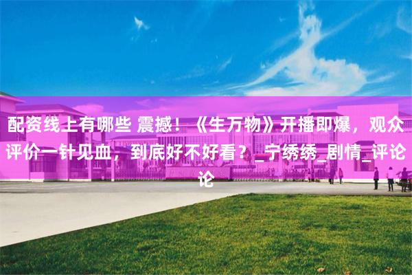 配资线上有哪些 震撼！《生万物》开播即爆，观众评价一针见血，到底好不好看？_宁绣绣_剧情_评论