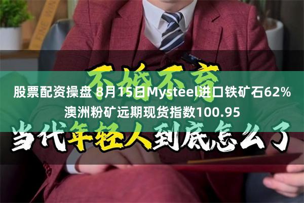 股票配资操盘 8月15日Mysteel进口铁矿石62%澳洲粉矿远期现货指数100.95