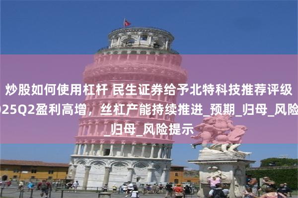炒股如何使用杠杆 民生证券给予北特科技推荐评级，2025Q2盈利高增，丝杠产能持续推进_预期_归母_风险提示