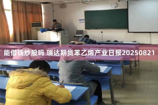 能借钱炒股吗 瑞达期货苯乙烯产业日报20250821